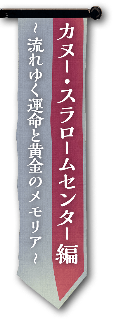 カヌー・スラロームセンター編 ～流れゆく運命と黄金のメモリア～
