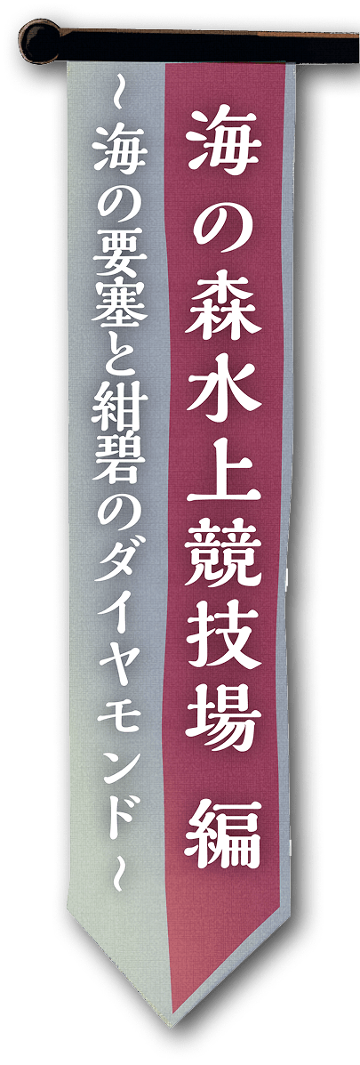 海の森水上競技場編 ～海の要塞と紺碧のダイヤモンド～