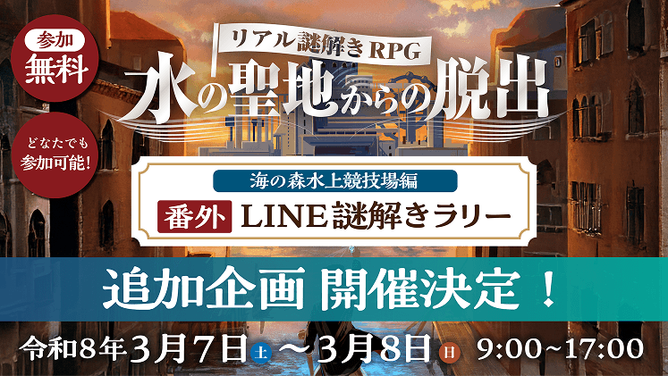 リアル謎解きRPG 水の聖地からの脱出 海の森水上競技場編 番外 LINE謎解きラリー 追加企画 開催決定！ 令和8年3月7日（土）～3月8日（日） 9:00～17:00 参加無料 どなたでも参加可能！