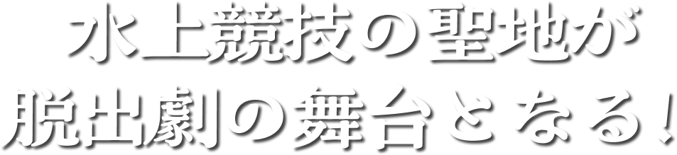 水上競技の聖地が脱出劇の舞台となる！