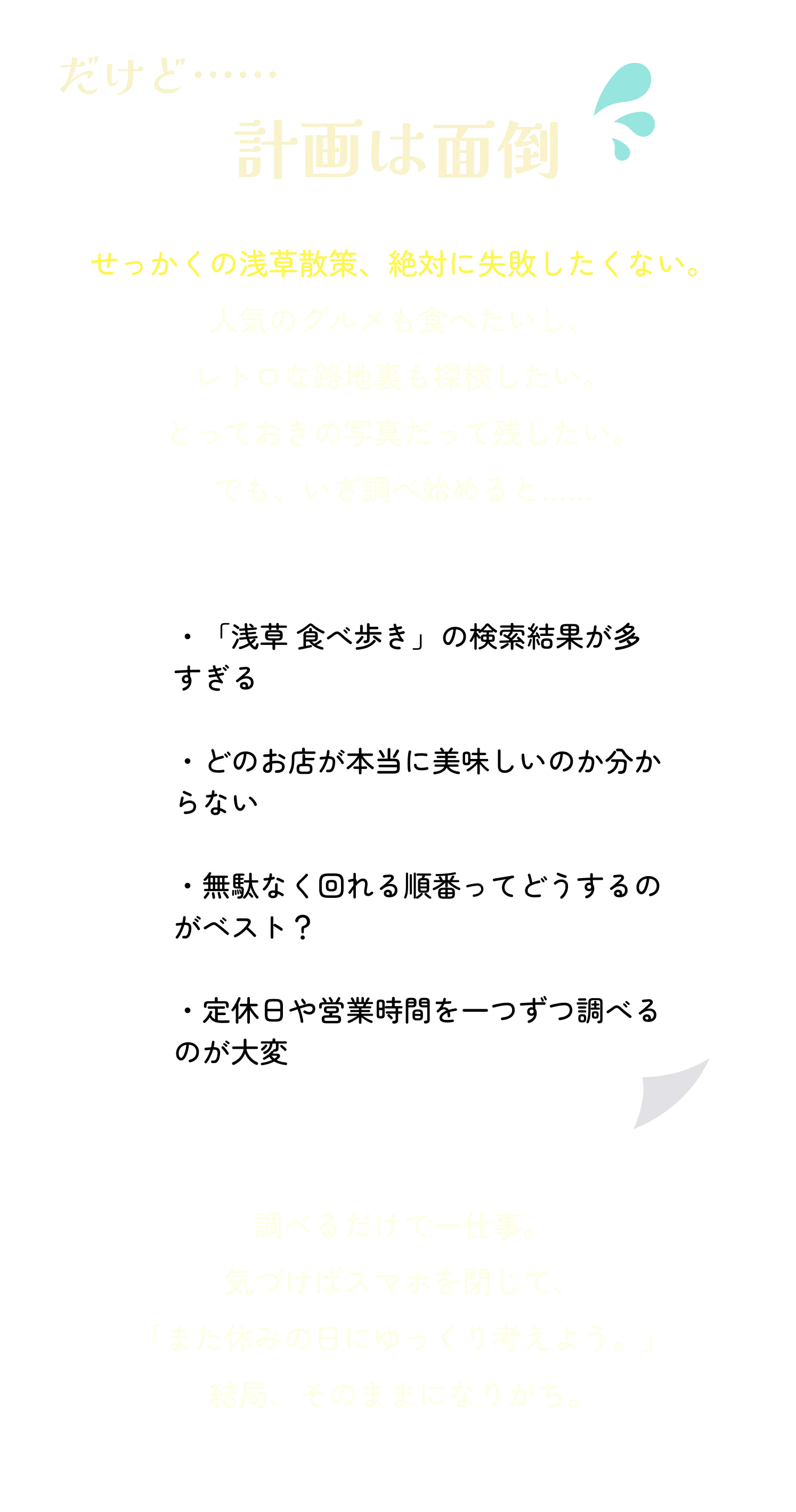 だけど…… 計画は面倒。せっかくの浅草散策、絶対に失敗したくない。人気のグルメも食べたいし、レトロな路地裏も探検したい。とっておきの写真だって残したい。でも、いざ調べ始めると......調べるだけで一仕事。結局、そのままになりがち。