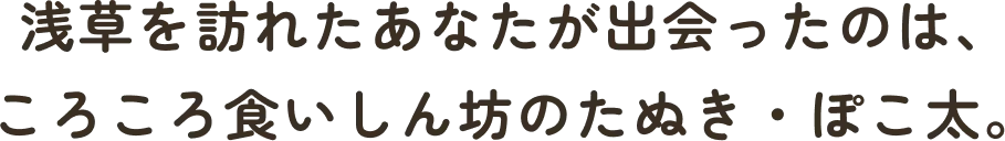 浅草を訪れたあなたが出会ったのは、ころころ食いしん坊のたぬき・ぽこ太。