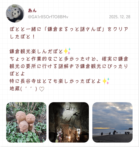 あん 2025. 12. 28 ぽとと一緒に「鎌倉まるっと謎さんぽ」をクリアしたぽと！鎌倉観光楽しんだぽと ちょっと作業的なこと多かったけど、確実に鎌倉観光の要所に行ける謎解きで鎌倉観光にぴったりぽとよ 特に長谷寺はとても楽しかったぽとよ 地蔵( ' ' )