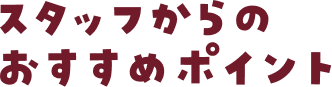 スタッフからのおすすめポイント