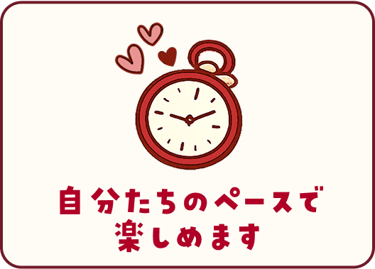 自分たちのペースで楽しめます