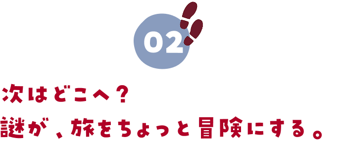 02.次はどこへ?謎が、旅をちょっと冒険にする。