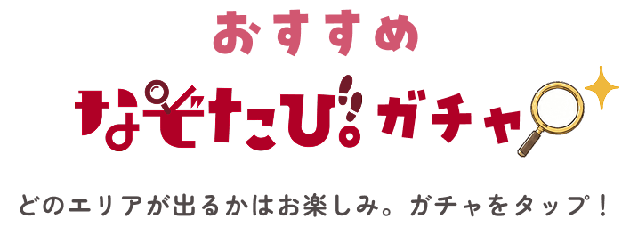 おすすめのなぞたびガチャ どのエリアが出るかはお楽しみ。ガチャタップ!