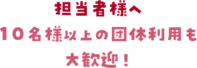 担当者様へ 10名様以上の団体利用も大歓迎!