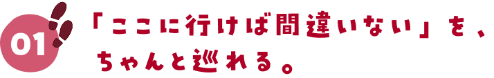 01.「ここに行けば間違いない」を、ちゃんと巡れる。