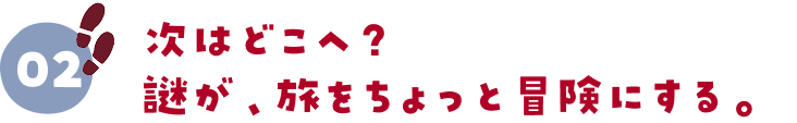 02.次はどこへ?謎が、旅をちょっと冒険にする。