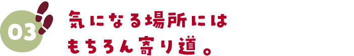 03.気になる場所にはもちろん寄り道。