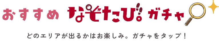 おすすめのなぞたびガチャ どのエリアが出るかはお楽しみ。ガチャタップ!