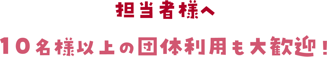 担当者様へ 10名様以上の団体利用も大歓迎!