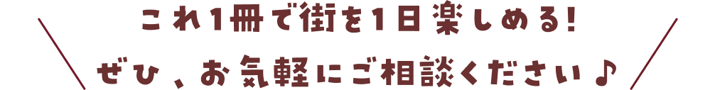 これ1冊で街を1日楽しめる!ぜひ、お気軽にご相談ください♪