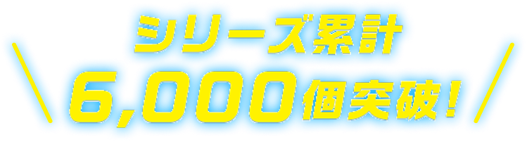 シリーズ累計 6,000個突破！