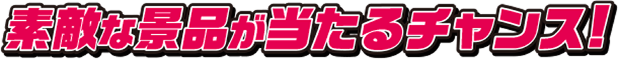 素敵な景品が当たるチャンス